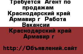 Требуется: Агент по продажам - Краснодарский край, Армавир г. Работа » Вакансии   . Краснодарский край,Армавир г.